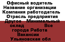 Офисный водитель › Название организации ­ Компания-работодатель › Отрасль предприятия ­ Другое › Минимальный оклад ­ 40 000 - Все города Работа » Вакансии   . Ульяновская обл.,Барыш г.